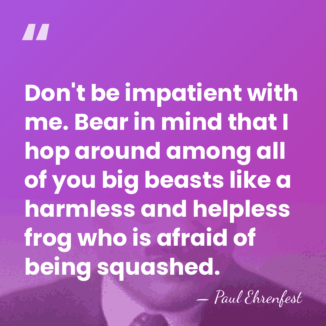 Don't be impatient with me. Bear in mind that I hop around&hellip; - Paul Ehrenfest