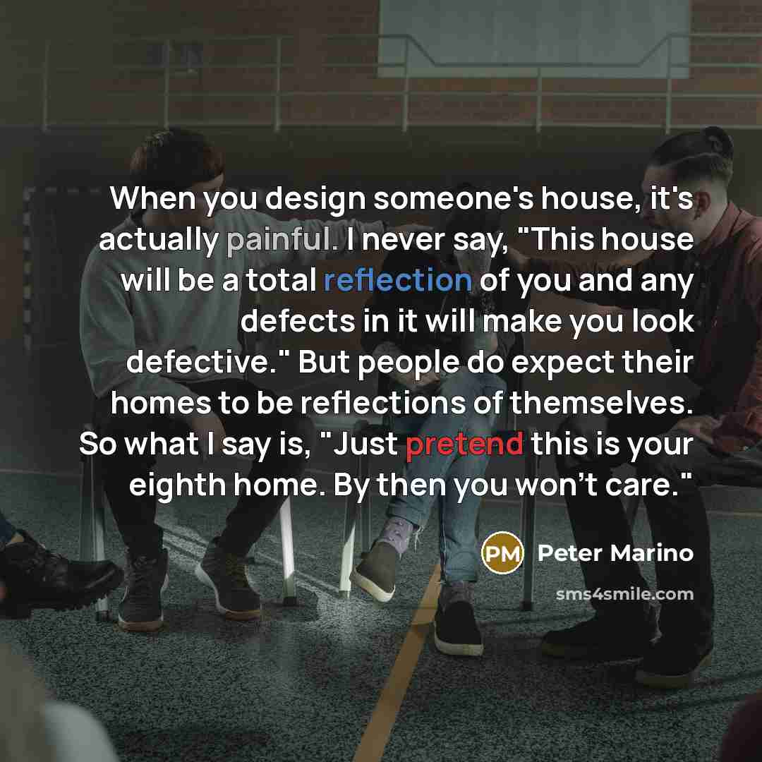 “When you design someone's house, it's actually painful. I never…” quote by Peter Marino