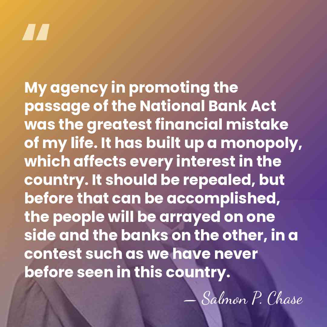 My agency in promoting the passage of the National Bank Act was&hellip; - Salmon P. Chase