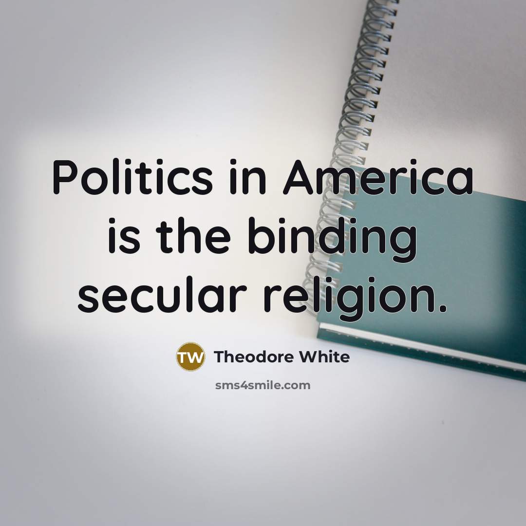 “Politics in America is the binding secular religion.…” quote by Theodore White