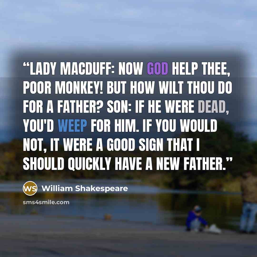 “Lady Macduff: Now God help thee, poor monkey! But how wilt thou do for a father? Son: If he were dead, you'd weep for him. If you would not, it were a good sign that I should quickly have a new father.” quote by William Shakespeare