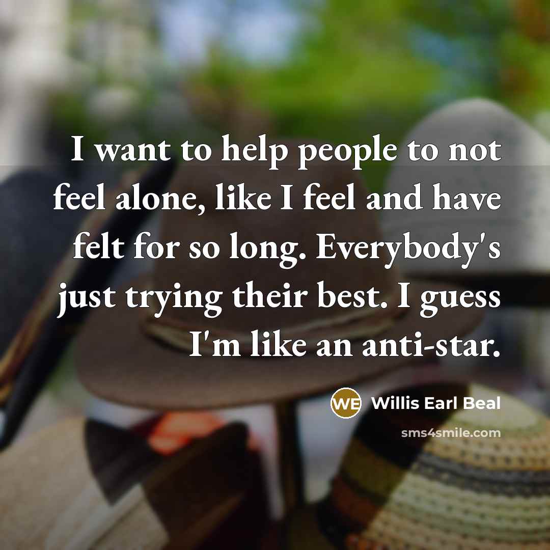 “I want to help people to not feel alone, like I feel and have felt for so long. Everybody's just trying their best. I guess I'm like an anti-star.” quote by Willis Earl Beal