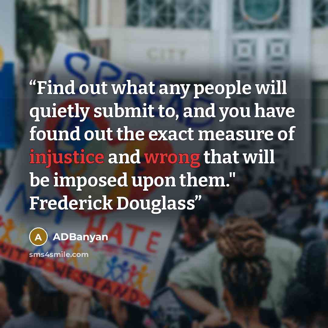 “Find out what any people will quietly submit to, and you have found out the exact measure of injustice and wrong that will be imposed upon them." Frederick Douglass” quote by ADBanyan