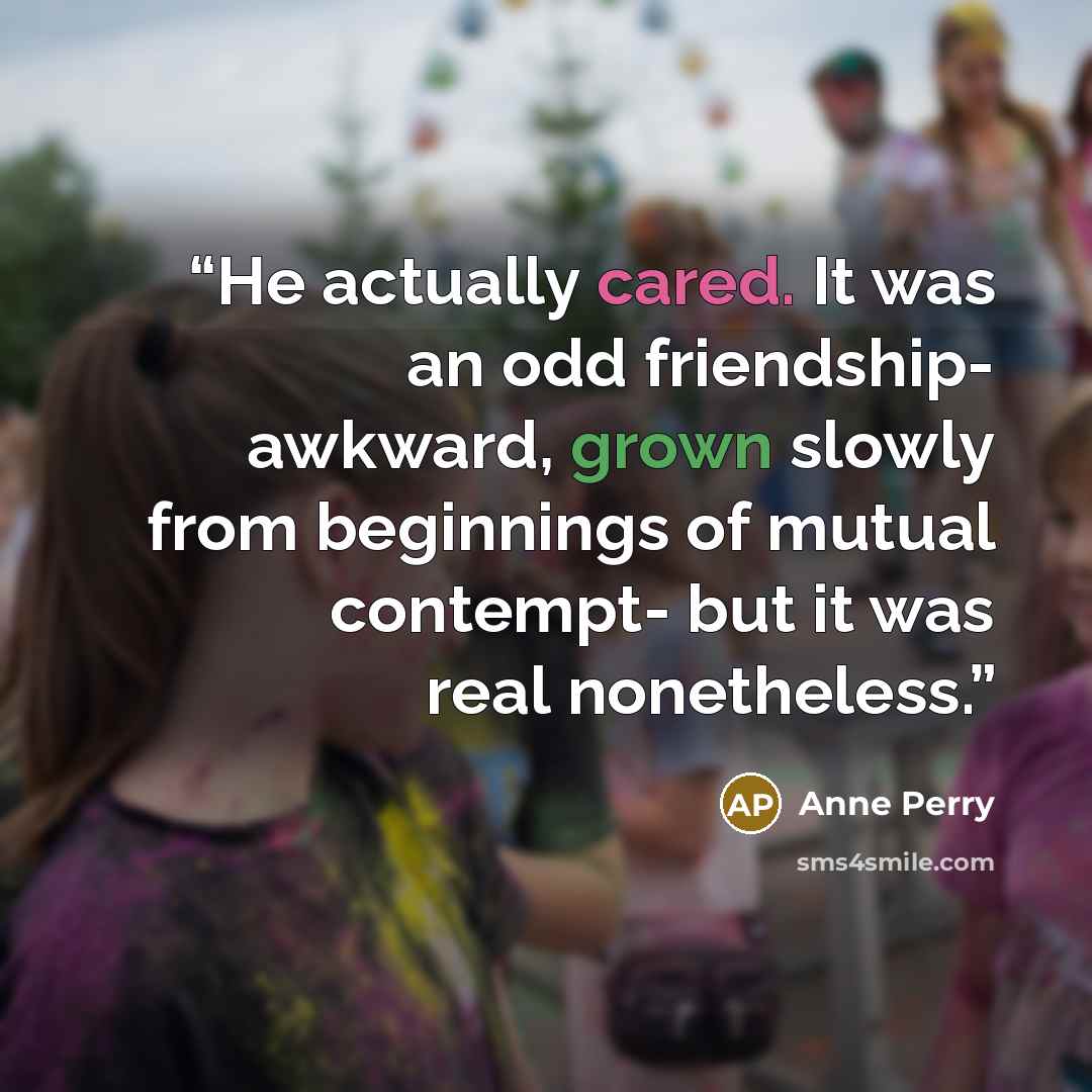 “He actually cared. It was an odd friendship- awkward, grown slowly from beginnings of mutual contempt- but it was real nonetheless.” quote by Anne Perry