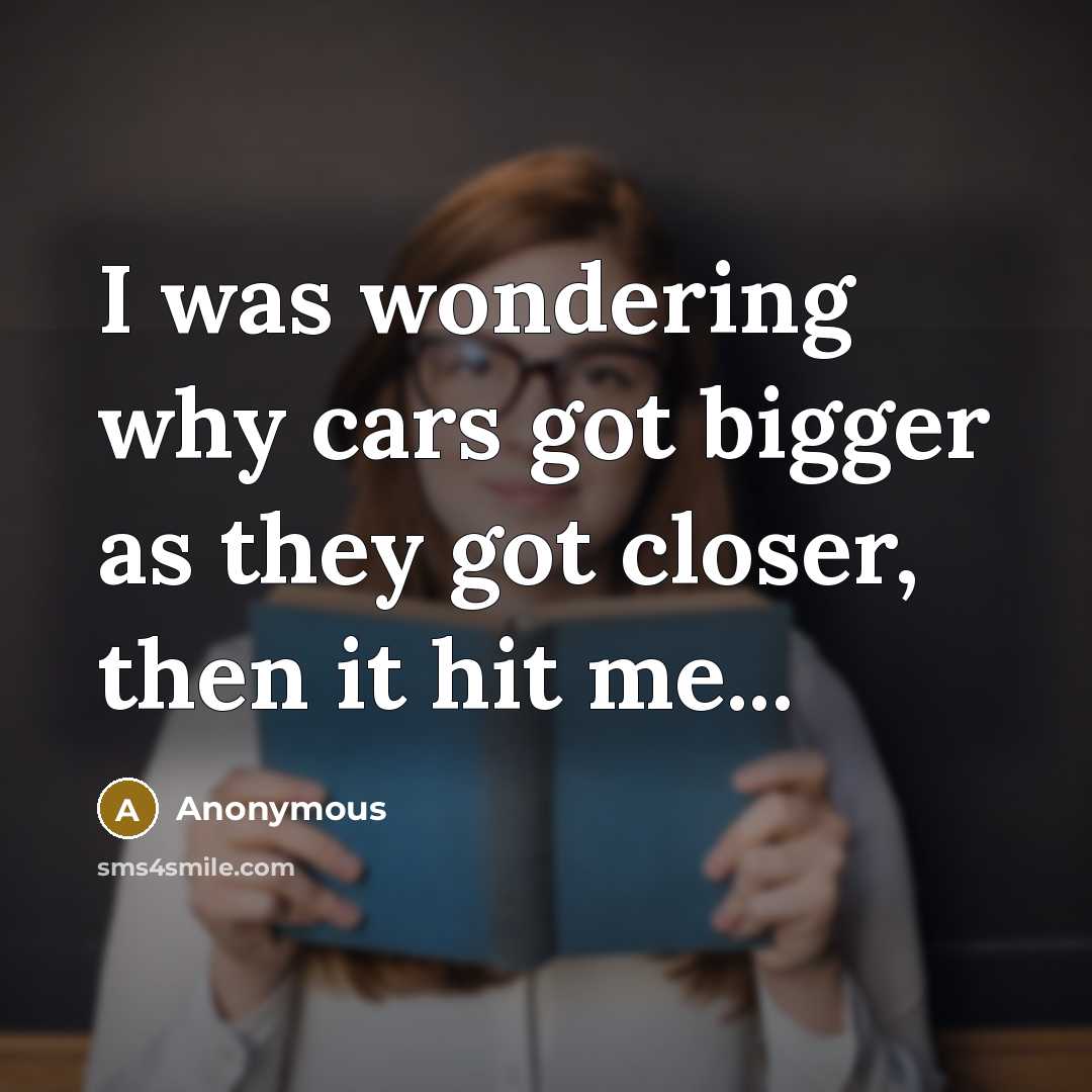 “I was wondering why cars got bigger as they got…” quote by Anonymous