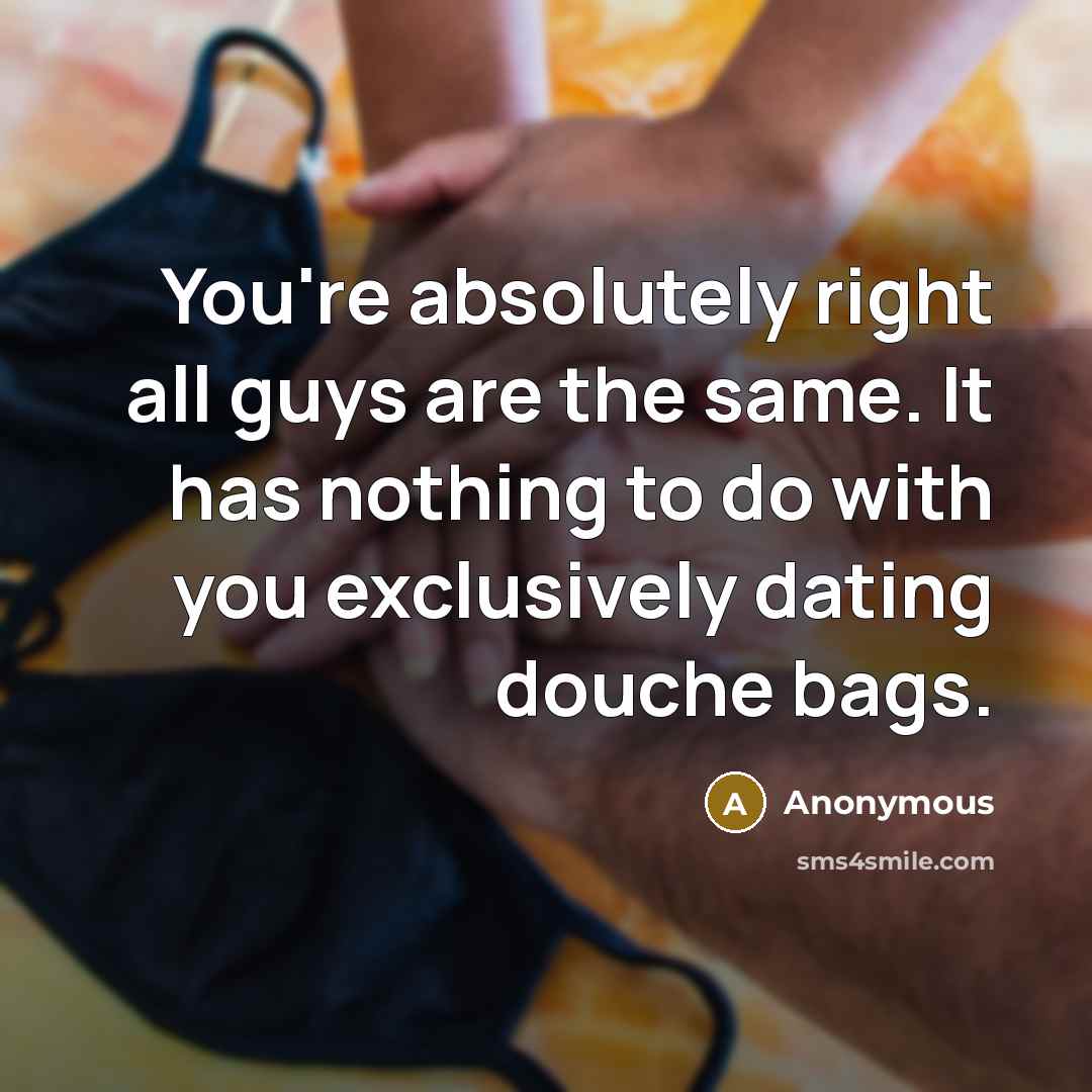 “You're absolutely right all guys are the same. It has nothing to do with you exclusively dating douche bags.” quote by Anonymous