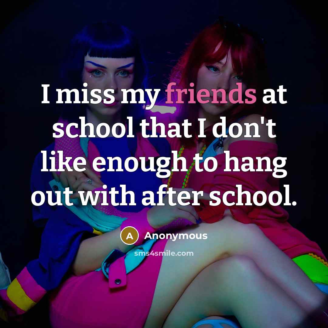 “I miss my friends at school that I don't like enough to hang out with after school.” quote by Anonymous