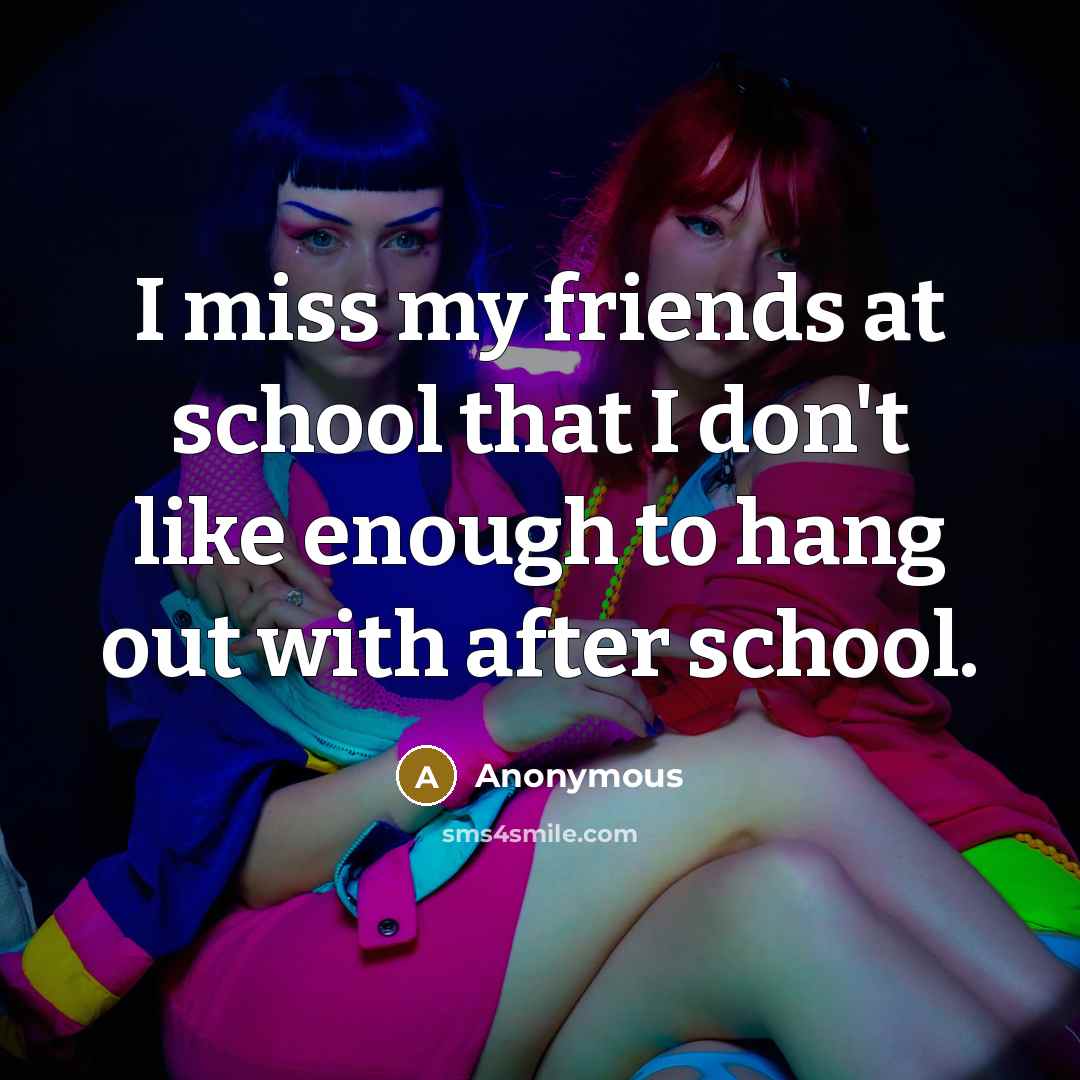“I miss my friends at school that I don't like…” quote by Anonymous
