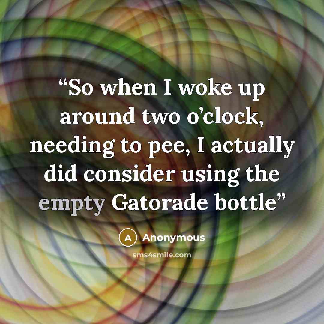 “So when I woke up around two o’clock, needing to pee, I actually did consider using the empty Gatorade bottle” quote by Anonymous