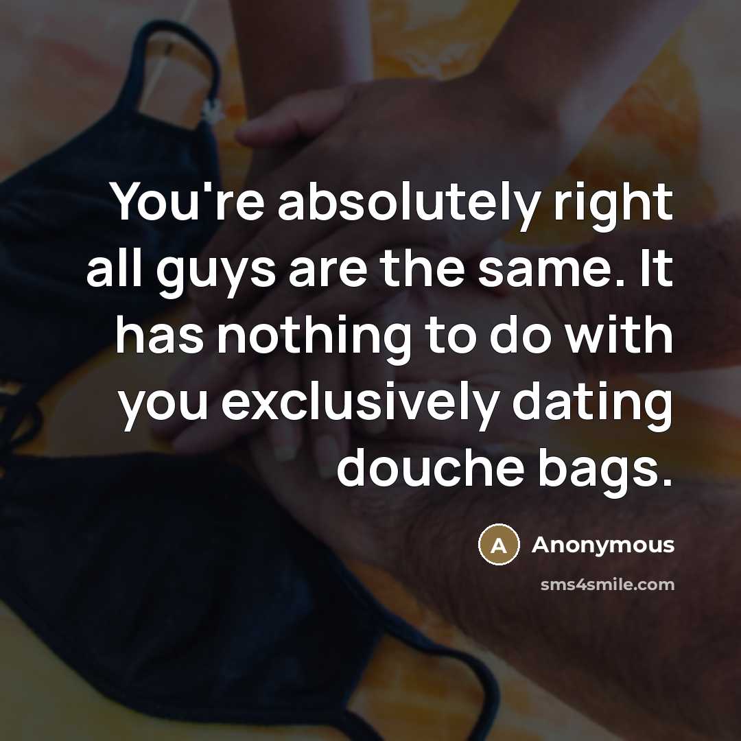 “You're absolutely right all guys are the same. It has nothing to do with you exclusively dating douche bags.” quote by Anonymous