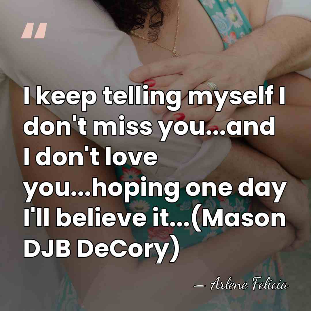 I keep telling myself I don't miss you...and I don't love you...hoping&hellip; - Arlene Felicia
