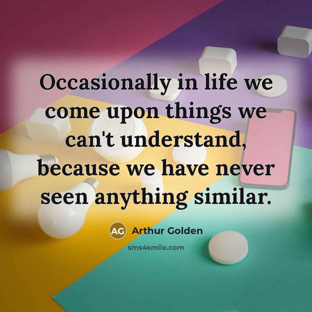 “Occasionally in life we come upon things we can't understand,…” quote by Arthur Golden