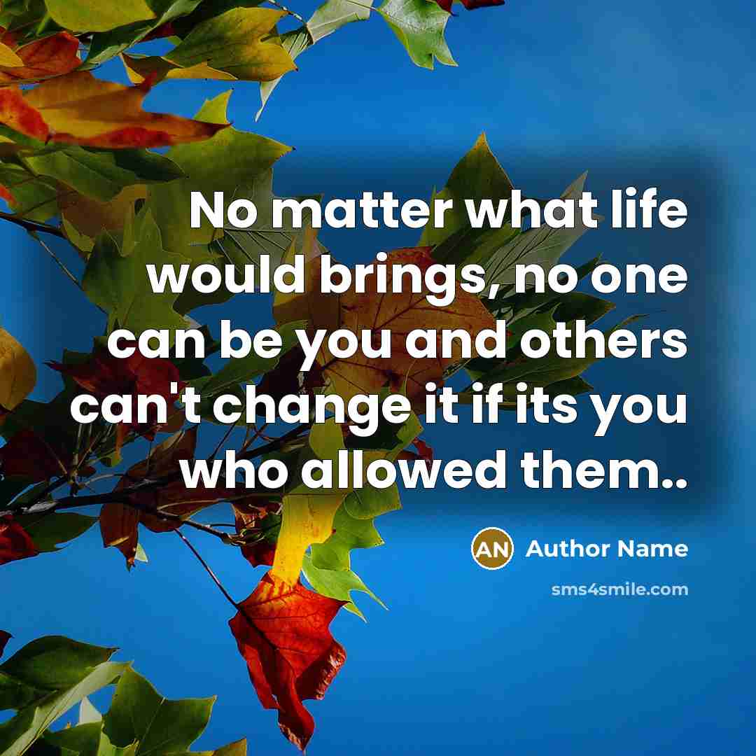 “No matter what life would brings, no one can be you and others can't change it if its you who allowed them..” quote by Author Name