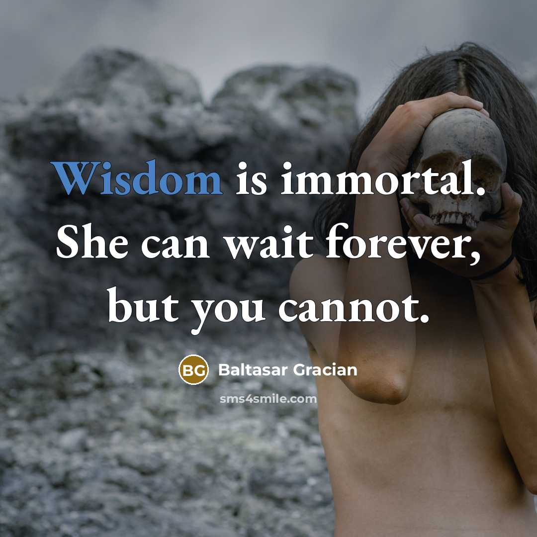 “Wisdom is immortal. She can wait forever, but you cannot.…” quote by Baltasar Gracian