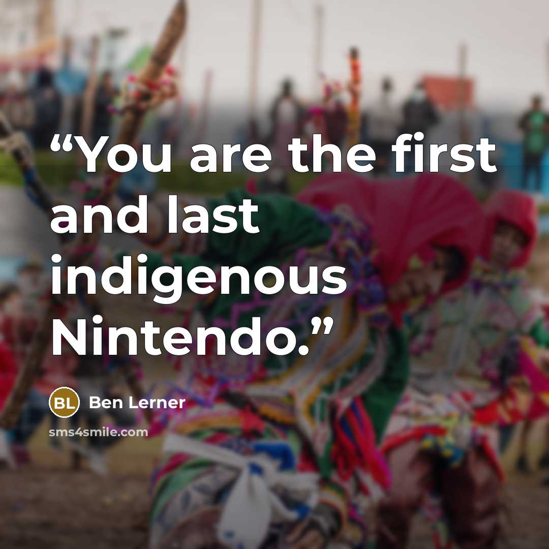 “You are the first and last indigenous Nintendo.” quote by Ben Lerner