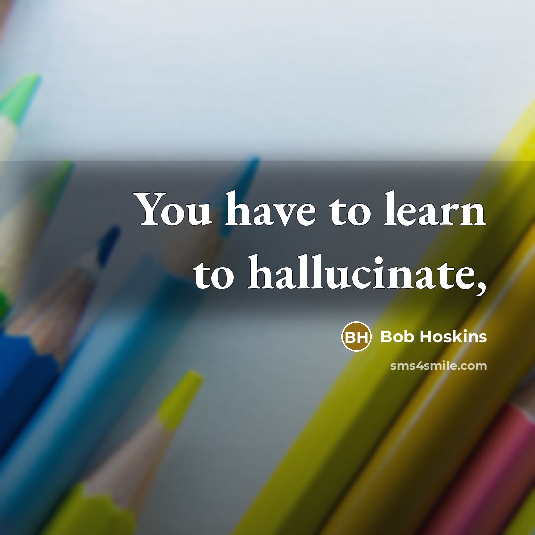“You have to learn to hallucinate,…” quote by Bob Hoskins