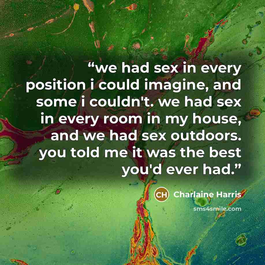 “we had sex in every position i could imagine, and some i couldn't. we had sex in every room in my house, and we had sex outdoors. you told me it was the best you'd ever had.” quote by Charlaine Harris
