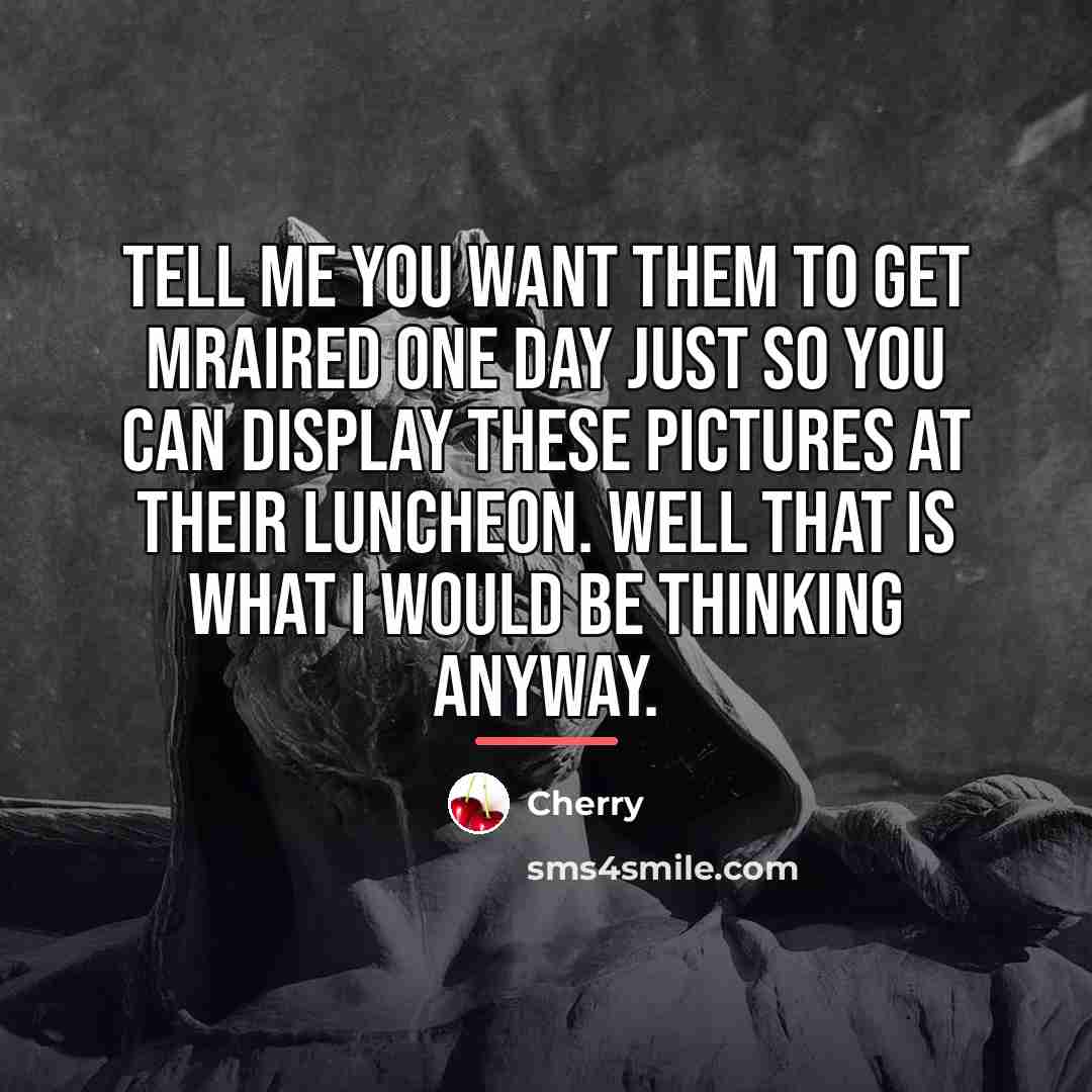 “Tell me you want them to get mraired one day…” quote by Cherry