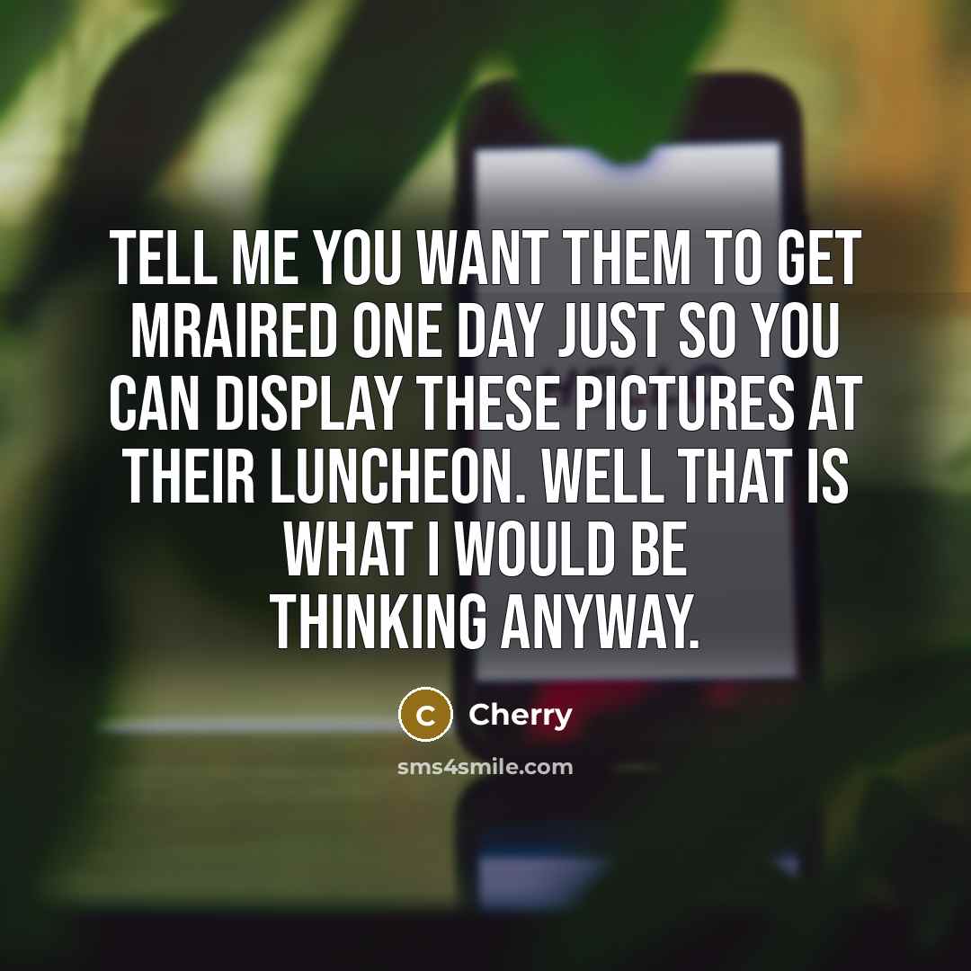 “Tell me you want them to get mraired one day just so you can display these pictures at their luncheon. Well that is what I would be thinking anyway.” quote by Cherry