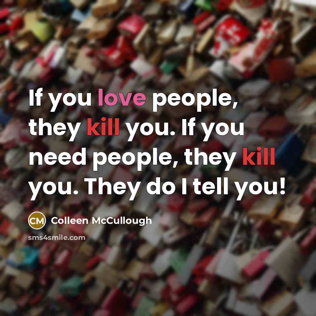 “If you love people, they kill you. If you need people, they kill you. They do I tell you!” quote by Colleen McCullough