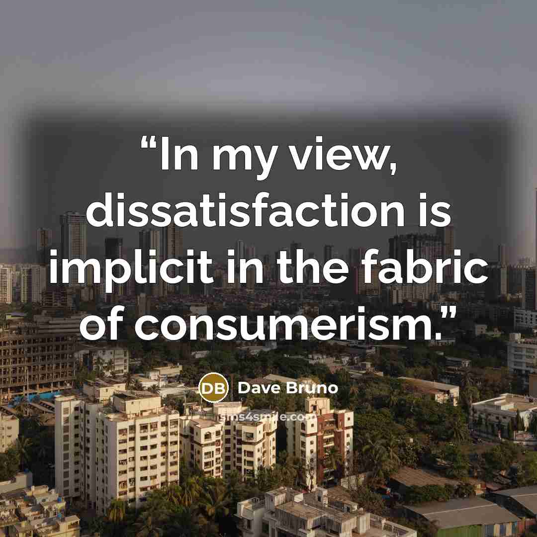 “In my view, dissatisfaction is implicit in the fabric of consumerism.” quote by Dave Bruno