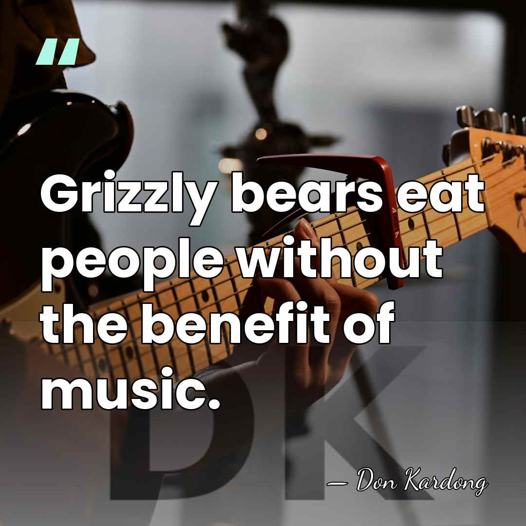 Grizzly bears eat people without the benefit of music. - Don Kardong