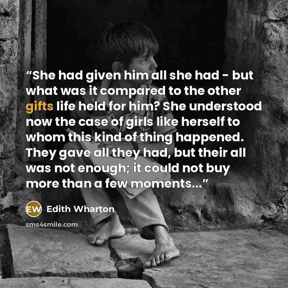 “She had given him all she had - but what was it compared to the other gifts life held for him? She understood now the case of girls like herself to whom this kind of thing happened. They gave all they had, but their all was not enough; it could not buy more than a few moments...” quote by Edith Wharton