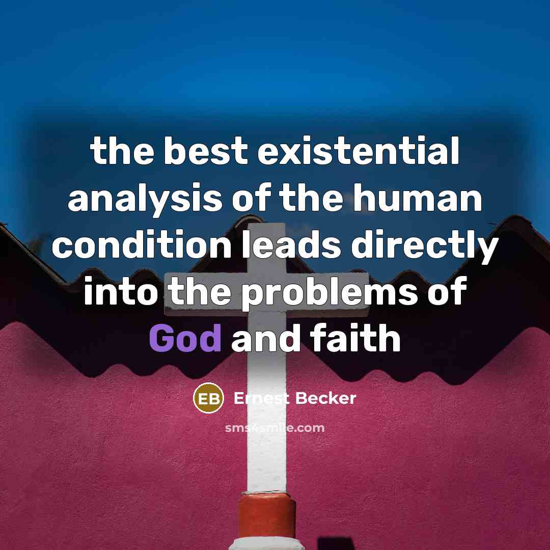 “the best existential analysis of the human condition leads directly…” quote by Ernest Becker
