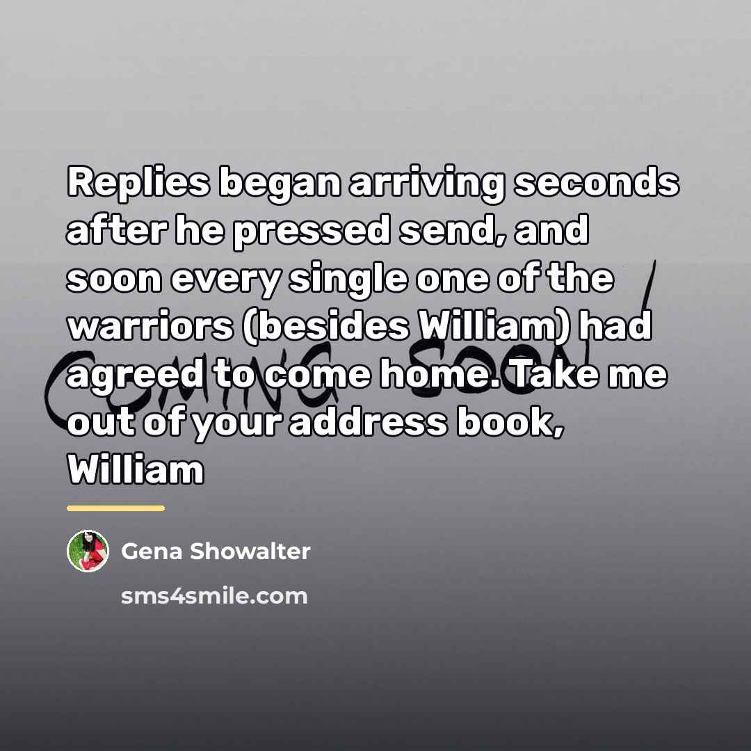 “Replies began arriving seconds after he pressed send, and soon…” quote by Gena Showalter