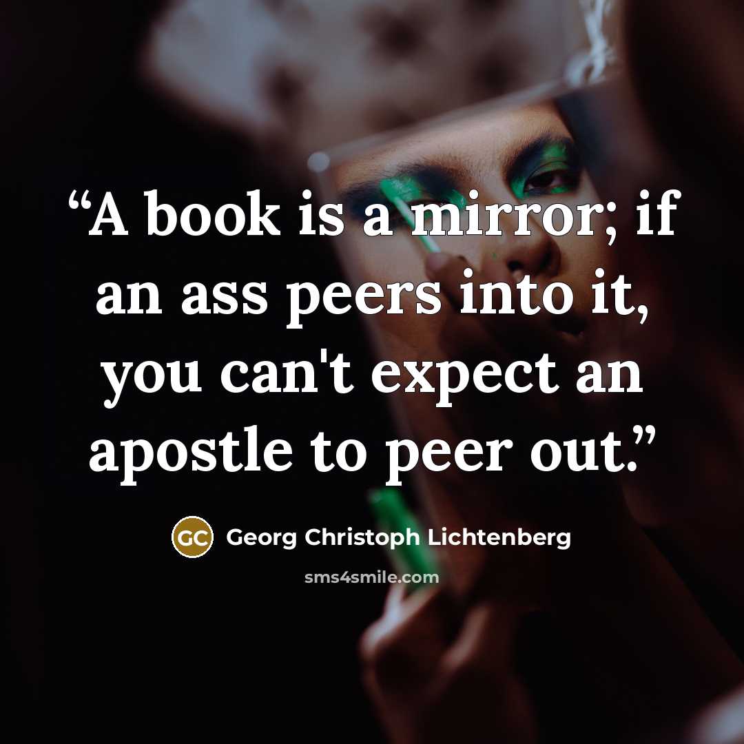 “A book is a mirror; if an ass peers into it, you can't expect an apostle to peer out.” quote by Georg Christoph Lichtenberg