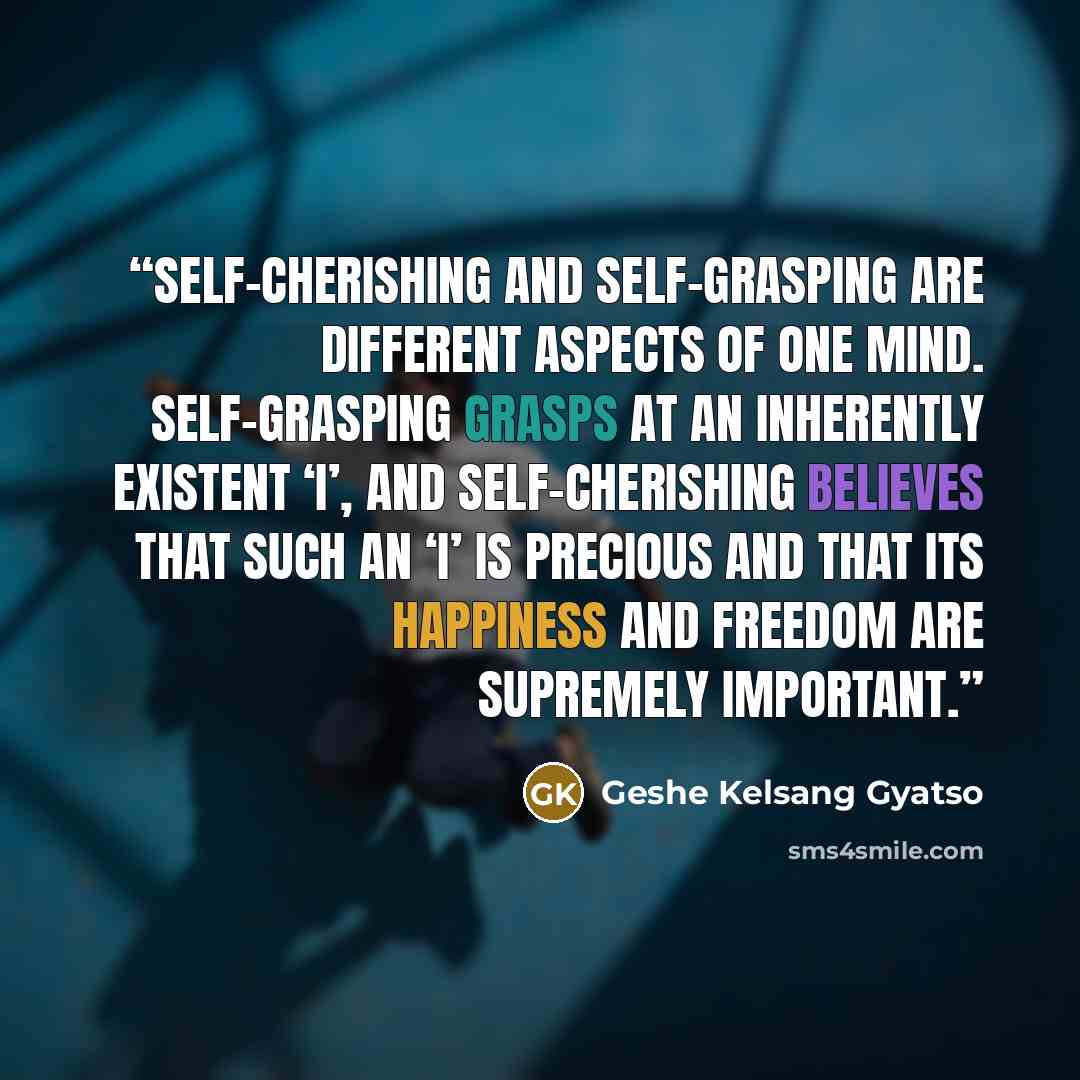 “Self-cherishing and self-grasping are different aspects of one mind. Self-grasping grasps at an inherently existent ‘I’, and self-cherishing believes that such an ‘I’ is precious and that its happiness and freedom are supremely important.” quote by Geshe Kelsang Gyatso