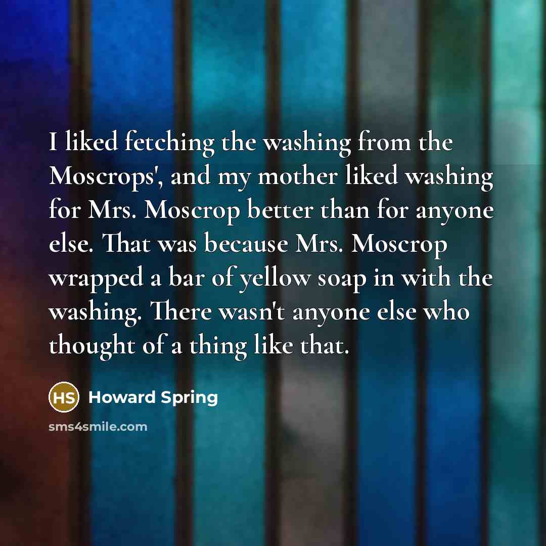 “I liked fetching the washing from the Moscrops', and my…” quote by Howard Spring
