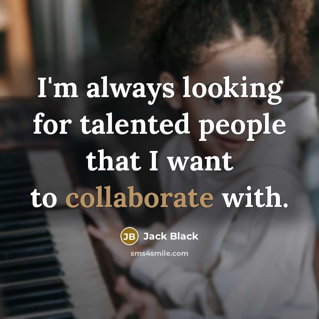 “I'm always looking for talented people that I want to collaborate with.” quote by Jack Black