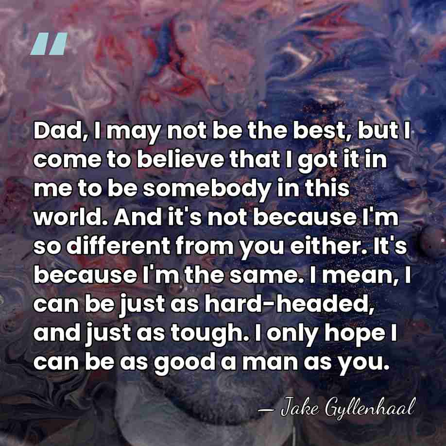 Dad, I may not be the best, but I come to believe&hellip; - Jake Gyllenhaal