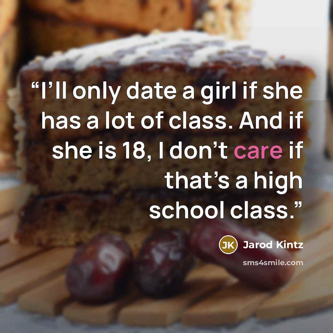 “I’ll only date a girl if she has a lot of class. And if she is 18, I don’t care if that’s a high school class.” quote by Jarod Kintz