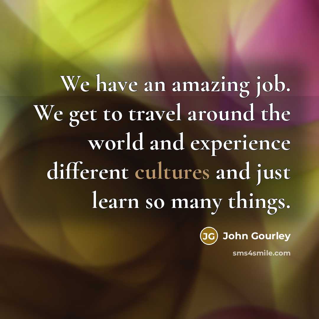 “We have an amazing job. We get to travel around…” quote by John Gourley