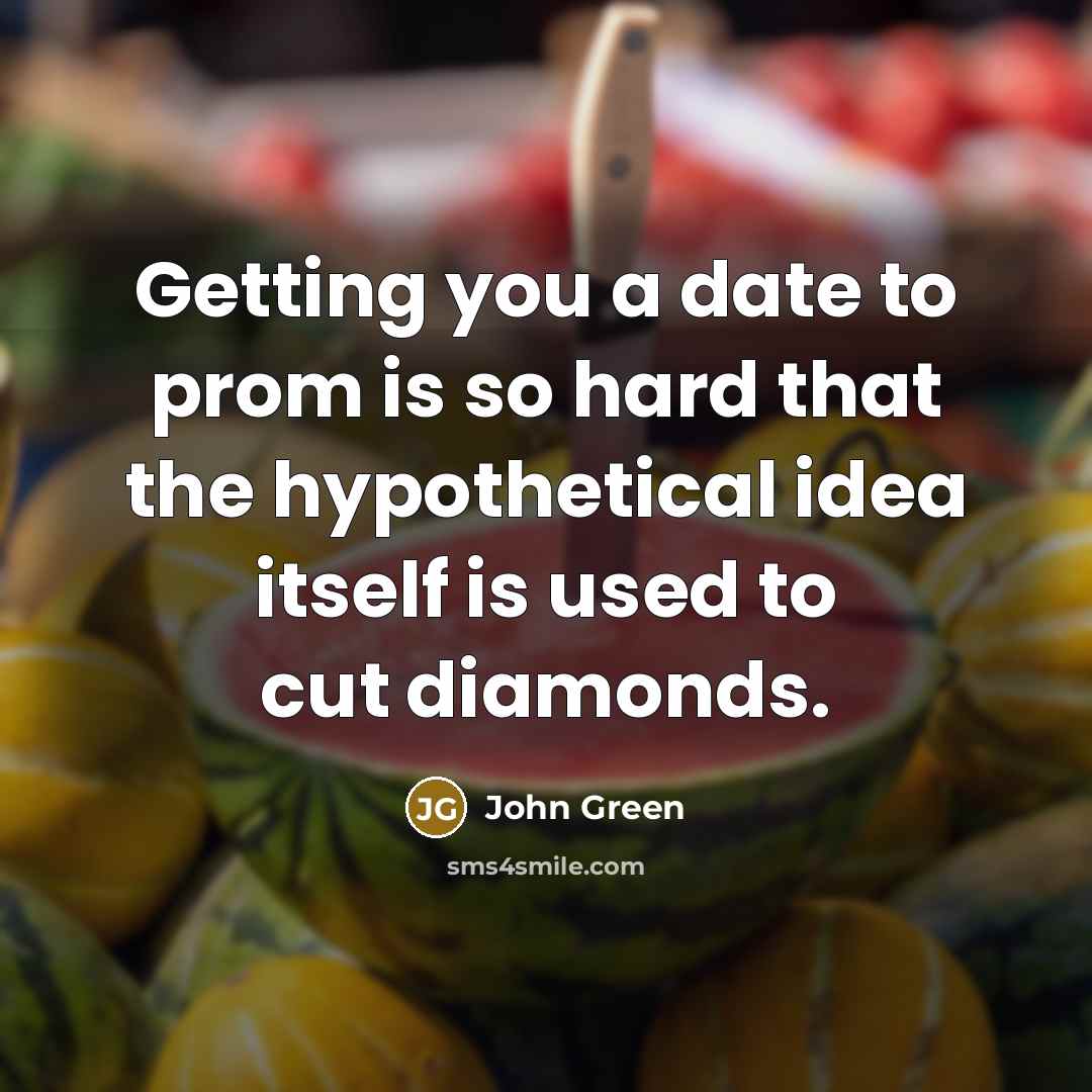 “Getting you a date to prom is so hard that…” quote by John Green