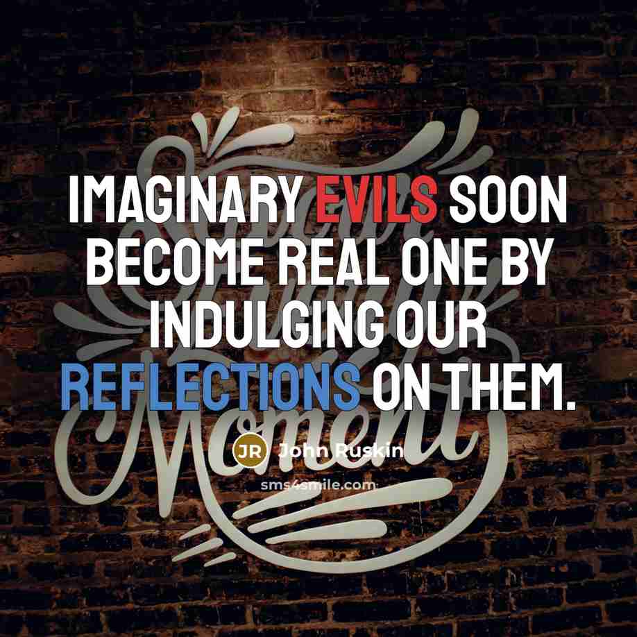 “Imaginary evils soon become real one by indulging our reflections on them.” quote by John Ruskin
