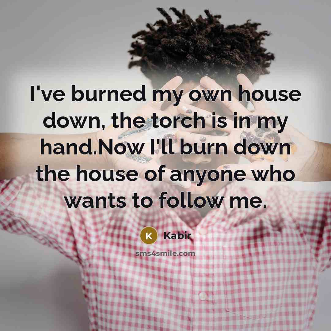 “I've burned my own house down, the torch is in…” quote by Kabir