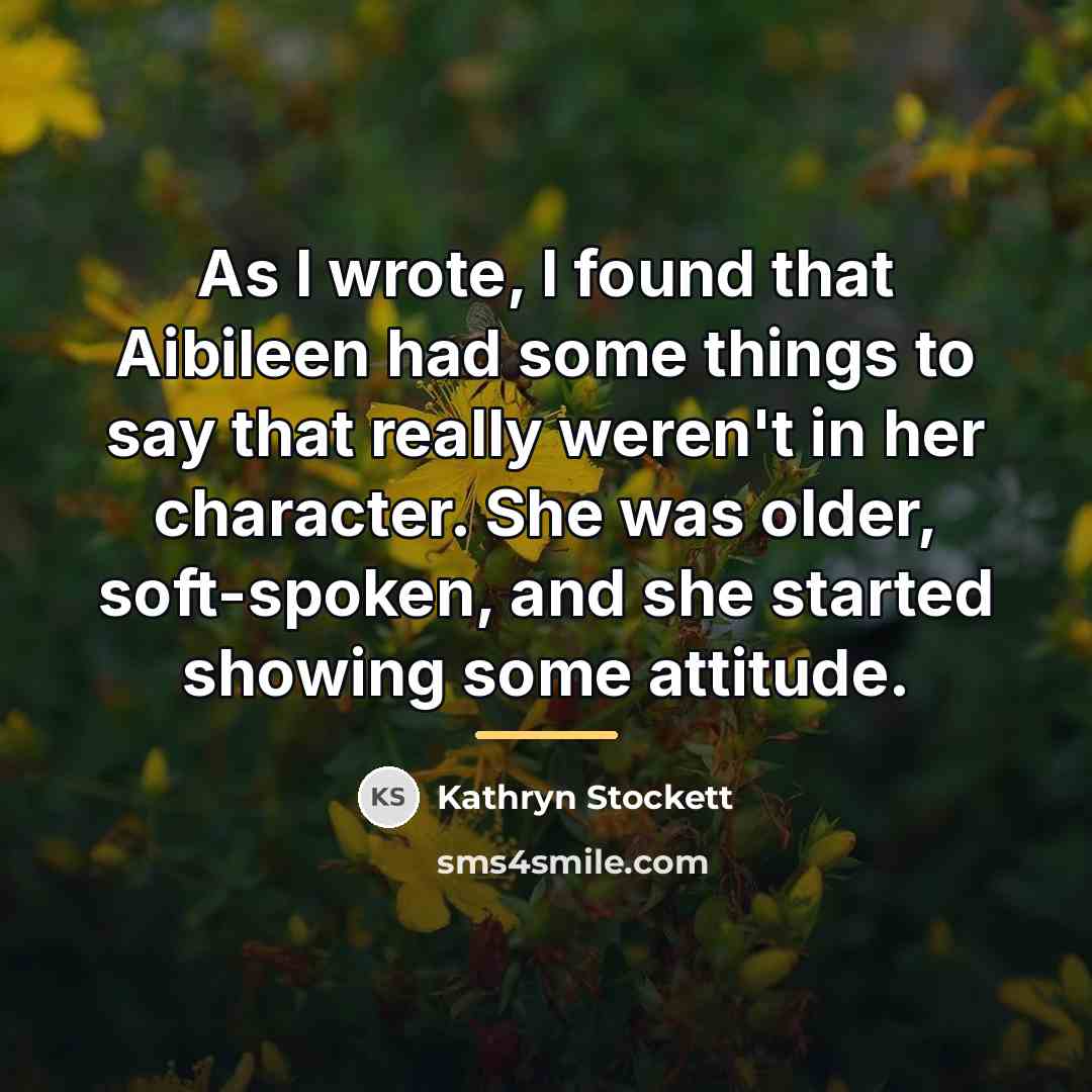 “As I wrote, I found that Aibileen had some things…” quote by Kathryn Stockett