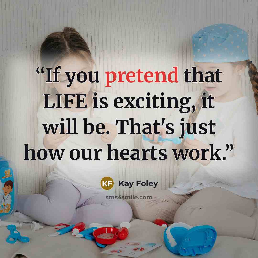 “If you pretend that LIFE is exciting, it will be. That's just how our hearts work.” quote by Kay Foley
