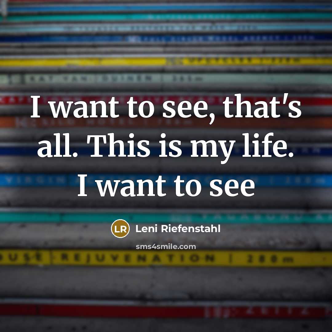 “I want to see, that's all. This is my life.…” quote by Leni Riefenstahl