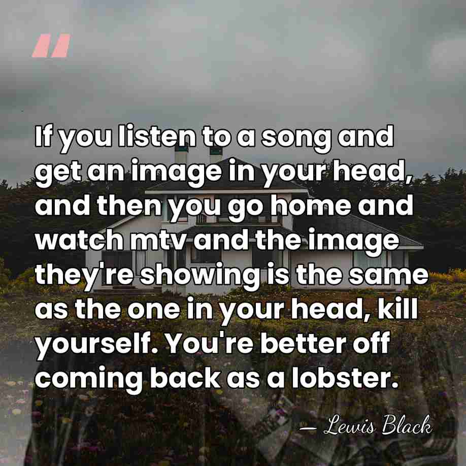 If you listen to a song and get an image in your&hellip; - Lewis Black