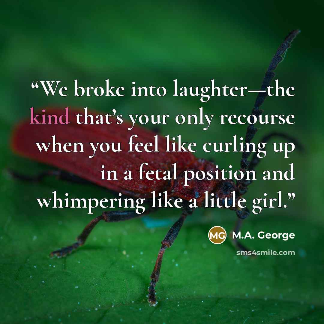 “We broke into laughter—the kind that’s your only recourse when you feel like curling up in a fetal position and whimpering like a little girl.” quote by M.A. George