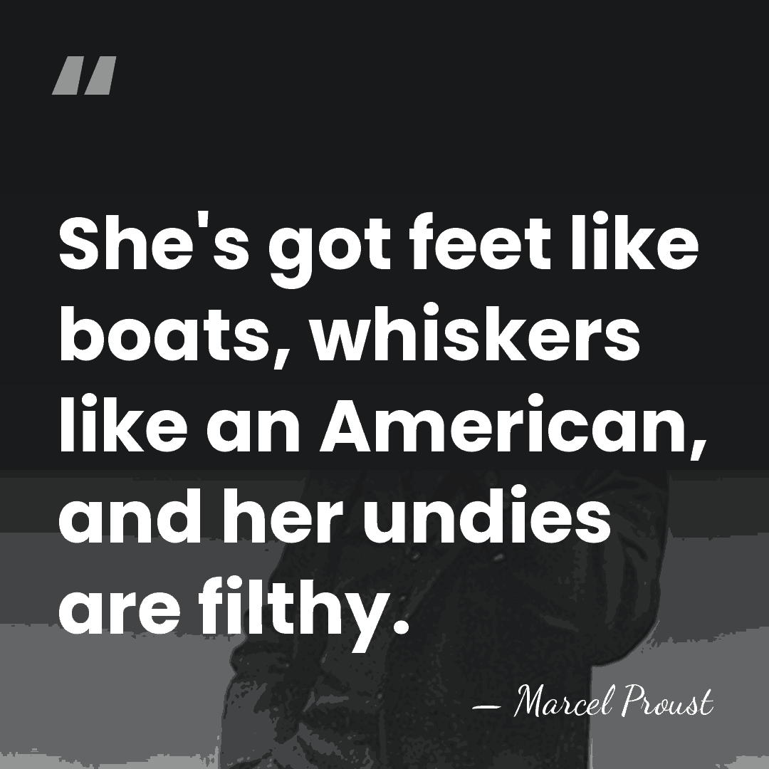 She's got feet like boats, whiskers like an American, and her undies&hellip; - Marcel Proust