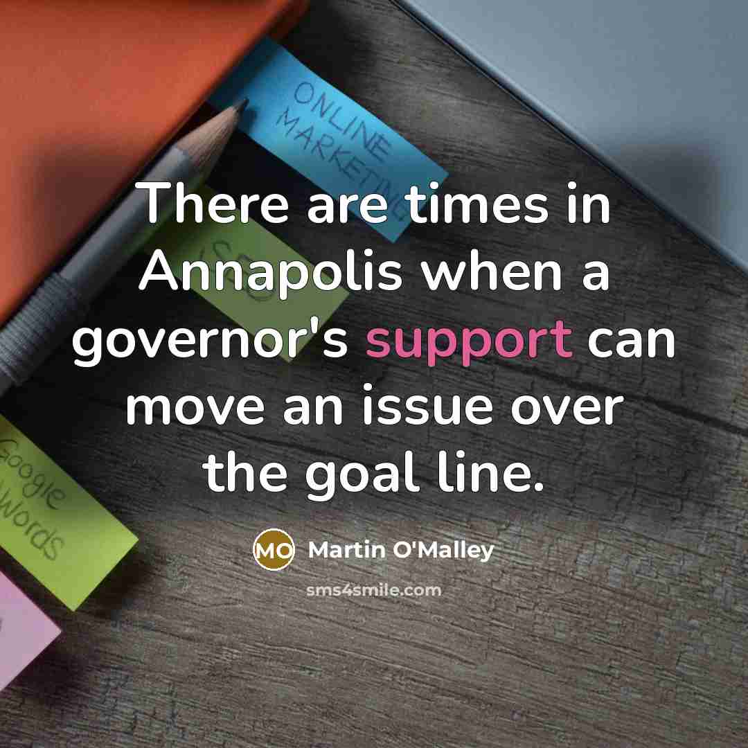“There are times in Annapolis when a governor's support can…” quote by Martin O'Malley