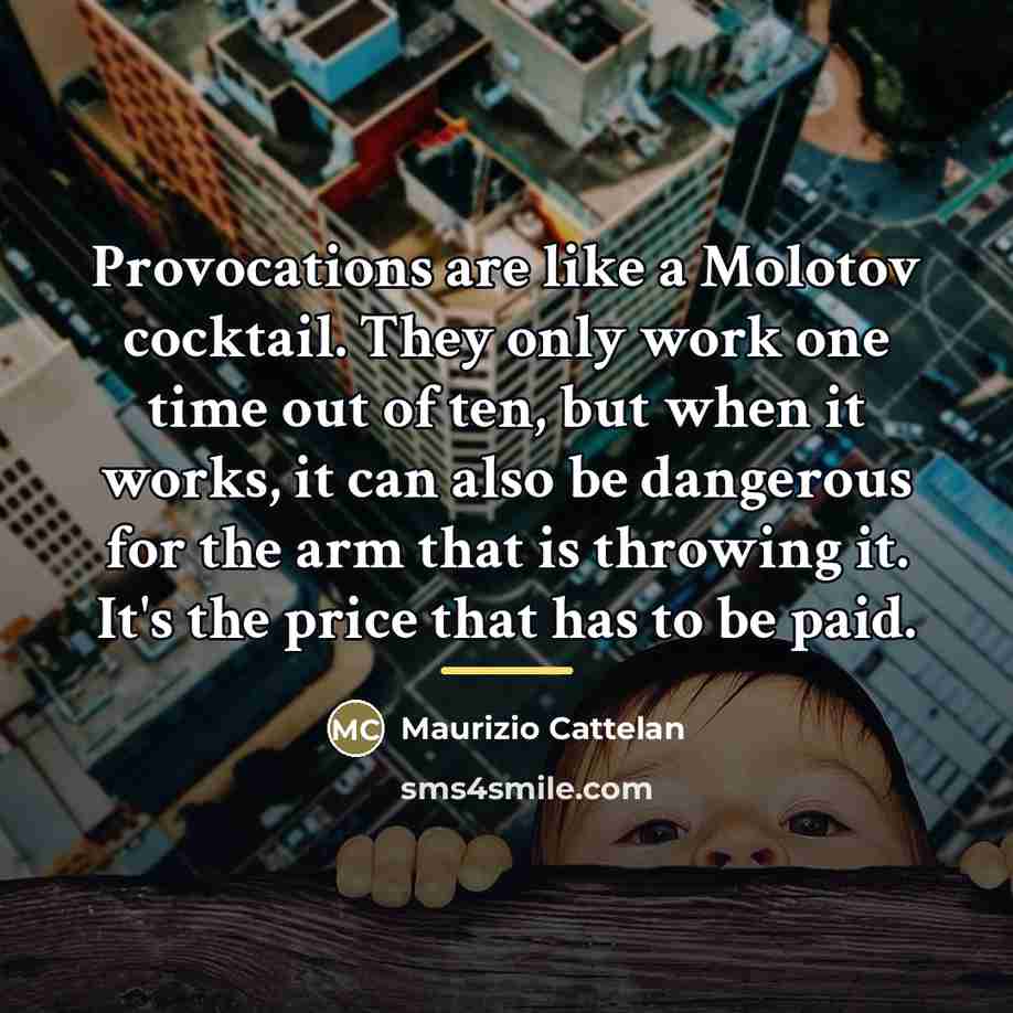 “Provocations are like a Molotov cocktail. They only work one…” quote by Maurizio Cattelan