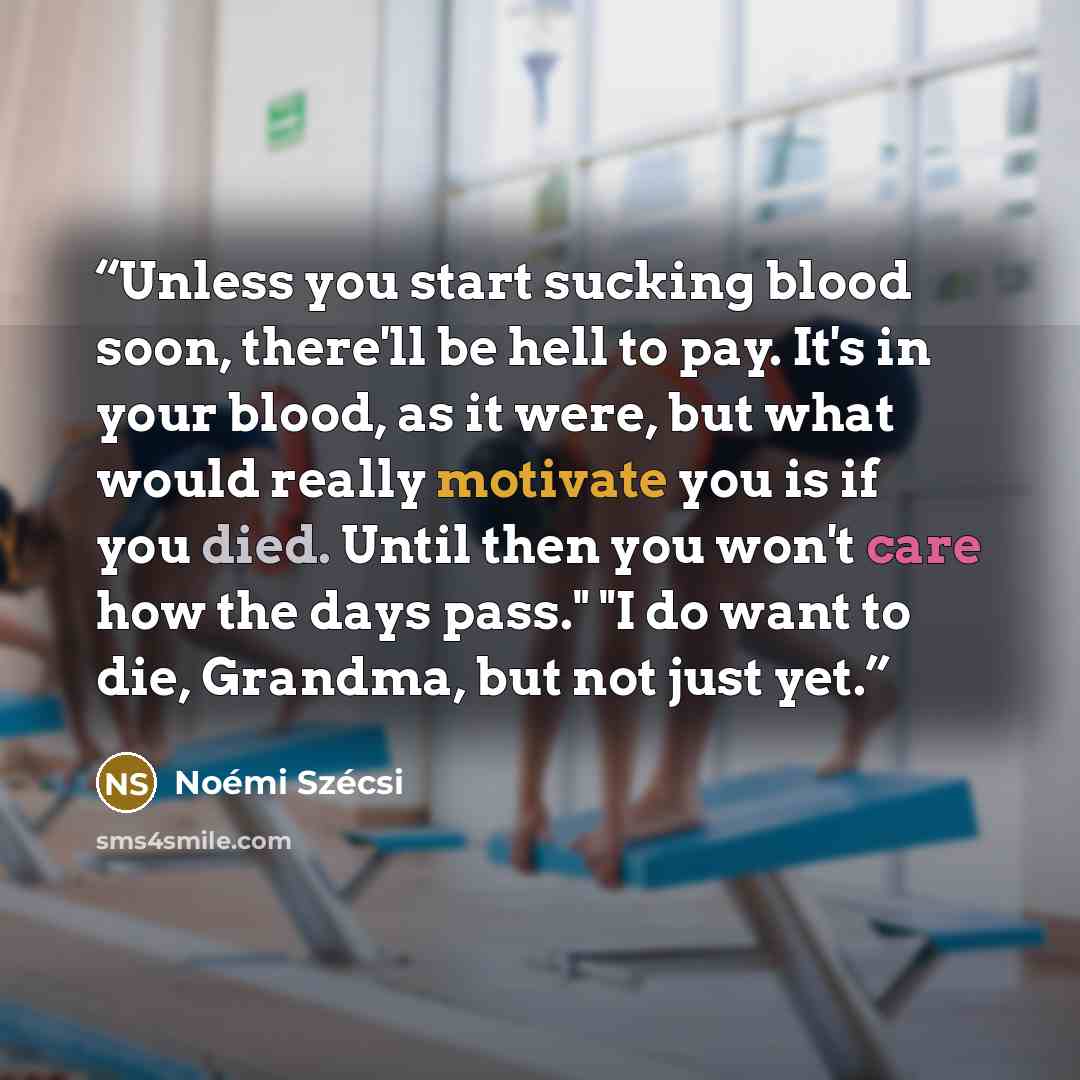 “Unless you start sucking blood soon, there'll be hell to pay. It's in your blood, as it were, but what would really motivate you is if you died. Until then you won't care how the days pass." "I do want to die, Grandma, but not just yet.” quote by Noémi Szécsi