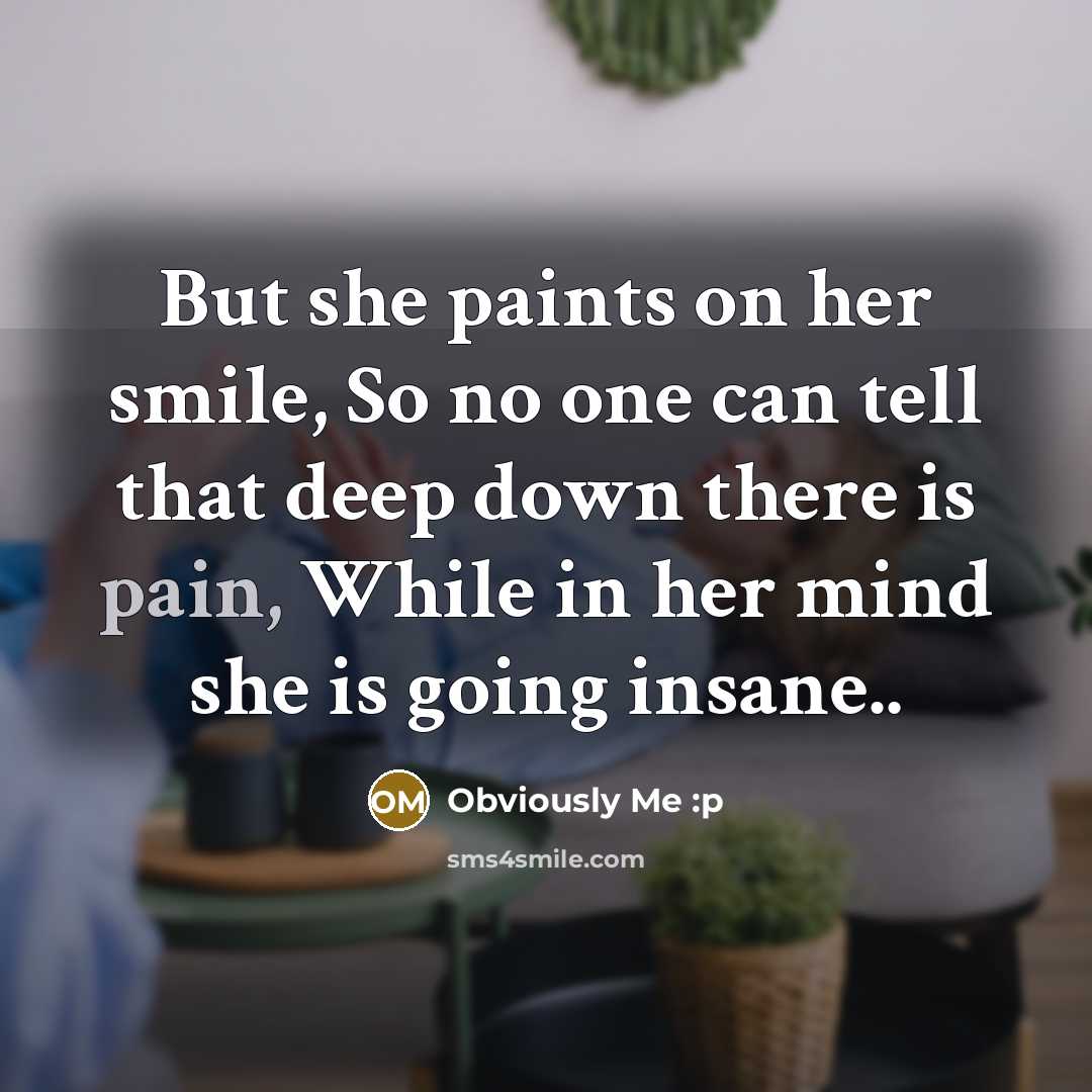 “But she paints on her smile, So no one can tell that deep down there is pain, While in her mind she is going insane..” quote by Obviously Me :p