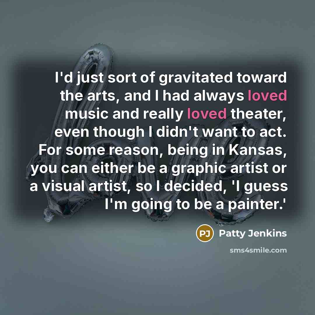 “I'd just sort of gravitated toward the arts, and I…” quote by Patty Jenkins